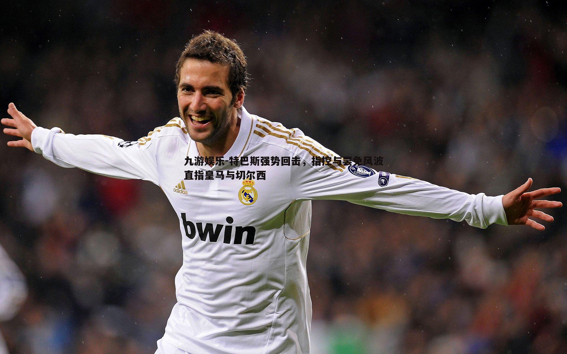 特巴斯强势回击,指控与罢免风波直指皇马与切尔西